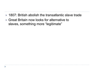 1807: British abolish the transatlantic slave tradeGreat Britain now looks for alternative to slaves, something more “legitimate”