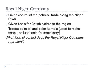 Royal Niger CompanyGains control of the palm-oil trade along the Niger River.Gives basis for British claims to the regionTrades palm oil and palm kernels (used to make soap and lubricants for machinery)What form of control does the Royal Niger Company represent?
