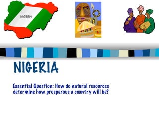 NIGERIA
Essential Question: How do natural resources
determine how prosperous a country will be?
 
