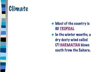 Climate

             Most of the country is
              (6) TROPICAL
             In the winter months, a
              dry dusty wind called
              (7) HARMATTAN blows
              south from the Sahara.
 