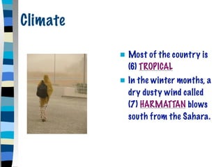Climate

             Most of the country is
              (6) TROPICAL
             In the winter months, a
              dry dusty wind called
              (7) HARMATTAN blows
              south from the Sahara.
 