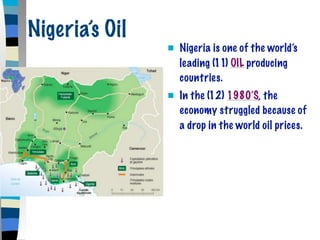 Nigeria’s Oil
                   Nigeria is one of the world’s
                    leading (11) OIL producing
                    countries.
                   In the (12) 1980’S, the
                    economy struggled because of
                    a drop in the world oil prices.
 