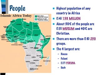 People      Highest population of any
             country in Africa
            (14) 158 MILLION
            About 50% of the people are
             (15) MUSLIM and 40% are
             Christian.
            There are more than (16) 250
             groups.
            The 4 largest are:
             – Hausa
             – Fulani
             – (17) YORUBA
             – Iboh
 