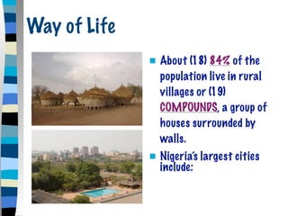 Way of Life
                 About (18) 84% of the
                  population live in rural
                  villages or (19)
                  COMPOUNDS, a group of
                  houses surrounded by
                  walls.
                 Nigeria’s largest cities
                  include:
 