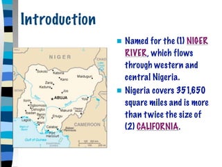 Introduction
                  Named for the (1) NIGER
                   RIVER, which flows
                   through western and
                   central Nigeria.
                  Nigeria covers 351,650
                   square miles and is more
                   than t wice the size of
                   (2) CALIFORNIA.
 