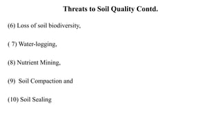 Threats to Soil Quality Contd.
(6) Loss of soil biodiversity,
( 7) Water-logging,
(8) Nutrient Mining,
(9) Soil Compaction and
(10) Soil Sealing
 