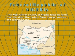 Federal Republic of NIGERIA The West African country of Nigeria takes its name from the Niger River, which flows through western and central Nigeria.  