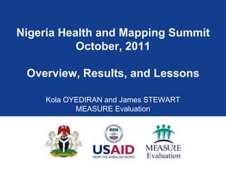Nigeria Health and Mapping Summit
           October, 2011

 Overview, Results, and Lessons

     Kola OYEDIRAN and James STEWART
            MEASURE Evaluation
 