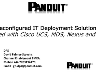 DPS
David Palmer-Stevens
Channel Enablement EMEA
Mobile +44 7703194479
Email gb-dps@panduit.com
econfigured IT Deployment Solution
ed with Cisco UCS, MDS, Nexus and
 