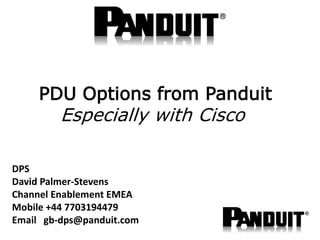 DPS
David Palmer-Stevens
Channel Enablement EMEA
Mobile +44 7703194479
Email gb-dps@panduit.com
PDU Options from Panduit
Especially with Cisco
 