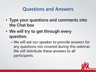Questions and Answers
• Type your questions and comments into
the Chat box
• We will try to get through every
question.
– We will ask our speaker to provide answers for
any questions not covered during this webinar.
We will distribute these answers to all
participants.
24
 