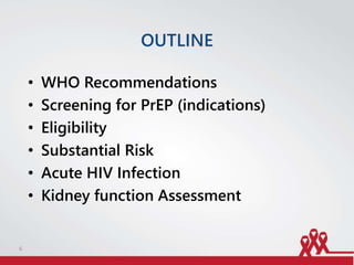 OUTLINE
• WHO Recommendations
• Screening for PrEP (indications)
• Eligibility
• Substantial Risk
• Acute HIV Infection
• Kidney function Assessment
6
 