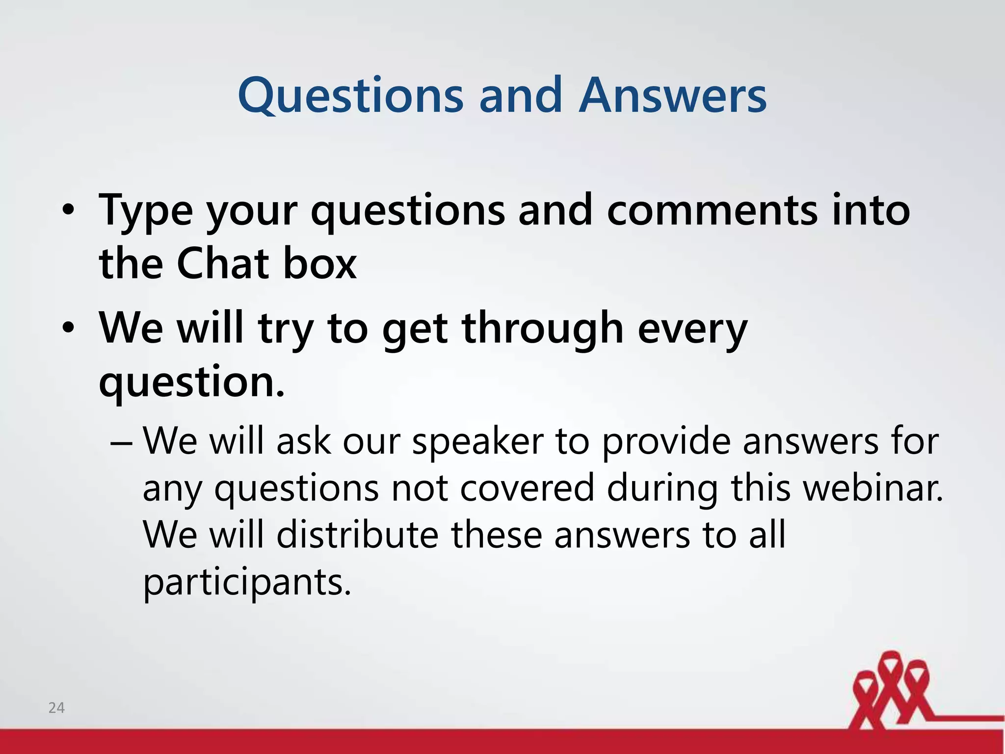 Questions and Answers
• Type your questions and comments into
the Chat box
• We will try to get through every
question.
– We will ask our speaker to provide answers for
any questions not covered during this webinar.
We will distribute these answers to all
participants.
24
 