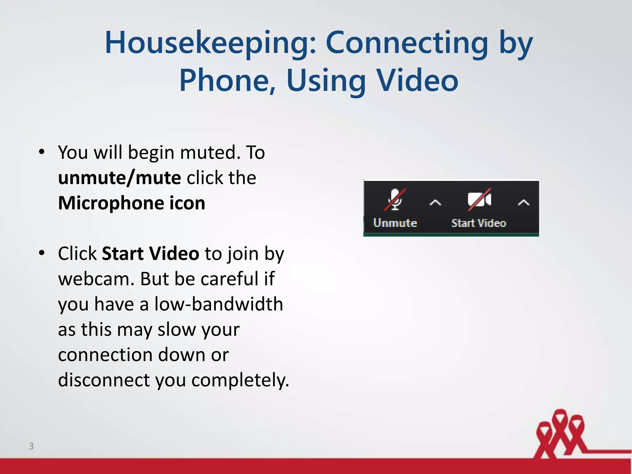 Housekeeping: Connecting by
Phone, Using Video
• You will begin muted. To
unmute/mute click the
Microphone icon
• Click Start Video to join by
webcam. But be careful if
you have a low-bandwidth
as this may slow your
connection down or
disconnect you completely.
3
 