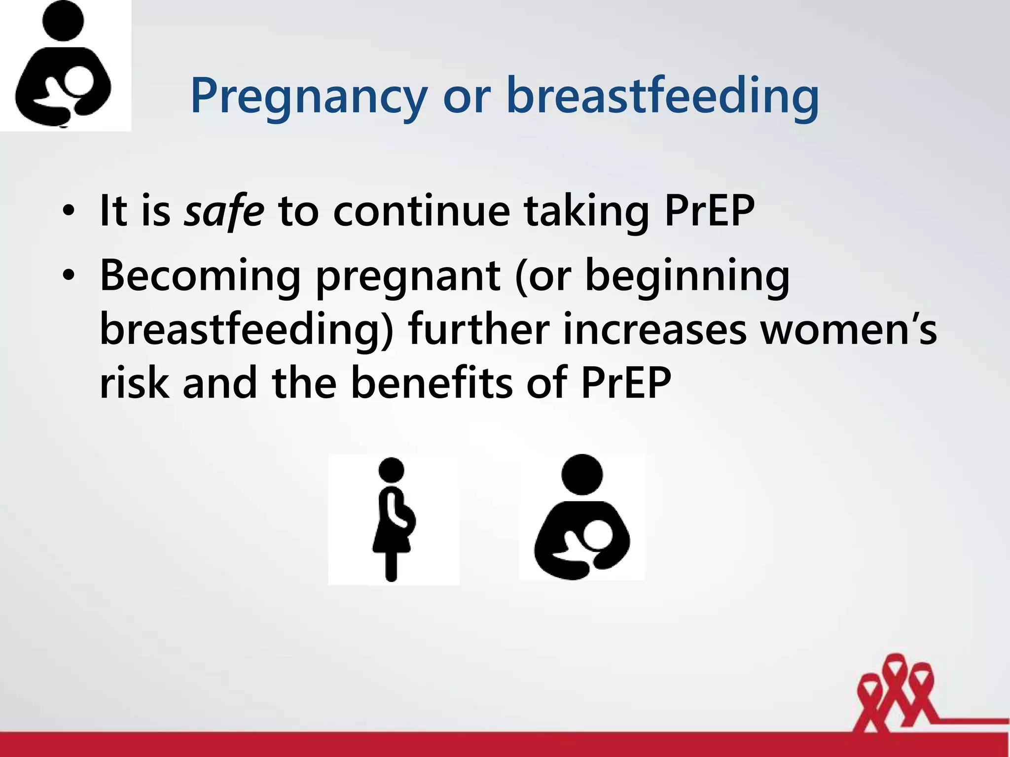 Pregnancy or breastfeeding
• It is safe to continue taking PrEP
• Becoming pregnant (or beginning
breastfeeding) further increases women’s
risk and the benefits of PrEP
 