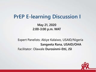 PrEP E-learning Discussion I
May 21, 2020
2:00-3:00 p.m. WAT
Expert Panelists: Abiye Kalaiwo, USAID/Nigeria
Sangeeta Rana, USAID/OHA
Facilitator: Olawale Durosinmi-Etti, JSI
 