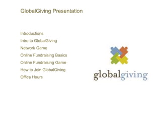 GlobalGiving Presentation  Introductions Intro to GlobalGiving Network Game Online Fundraising Basics Online Fundraising Game How to Join GlobalGiving Office Hours 