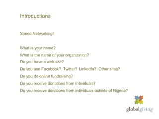 IntroductionsSpeed Networking!What is your name?What is the name of your organization?Do you have a web site?Do you use Facebook?  Twitter?  LinkedIn?  Other sites?Do you do online fundraising?Do you receive donations from individuals?Do you receive donations from individuals outside of Nigeria?