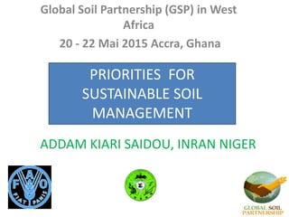Global Soil Partnership (GSP) in West
Africa
20 - 22 Mai 2015 Accra, Ghana
ADDAM KIARI SAIDOU, INRAN NIGER
PRIORITIES FOR
SUSTAINABLE SOIL
MANAGEMENT
 