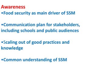 Awareness
•Food security as main driver of SSM
•Communication plan for stakeholders,
including schools and public audiences
•Scaling out of good practices and
knowledge
•Common understanding of SSM
 