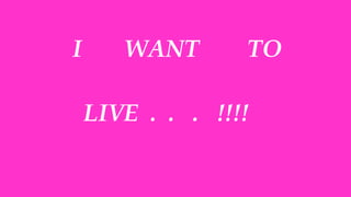 I      WANT       TO

    LIVE . . . !!!!
 