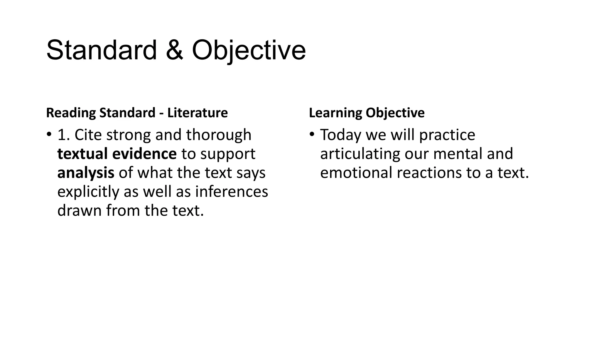 Standard & Objective
Reading Standard - Literature

Learning Objective

• 1. Cite strong and thorough
textual evidence to support
analysis of what the text says
explicitly as well as inferences
drawn from the text.

• Today we will practice
articulating our mental and
emotional reactions to a text.

 