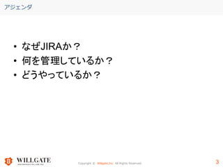 Copyright © Willgate,Inc. All Rights Reserved. 3
アジェンダ
• なぜJIRAか？
• 何を管理しているか？
• どうやっているか？
3
 