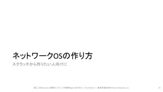 ネットワークOSの作り方
スクラッチから作りたい人向けに
(仮) このNetwork OS野郎!! ＠インフラ野郎Night おかわり｜ 2017/04/14 ｜ 海老澤 健太郎＠Ponto Networks, Inc. 24
 