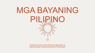 MGA BAYANING
PILIPINO
 