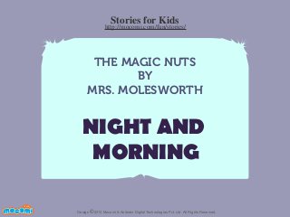 Stories for Kids

http://mocomi.com/fun/stories/

THE MAGIC NUTS
BY
MRS. MOLESWORTH

NIGHT AND
MORNING
F UN FOR ME!

Design © 2012 Mocomi & Anibrain Digital Technologies Pvt. Ltd. All Rights Reserved.

 