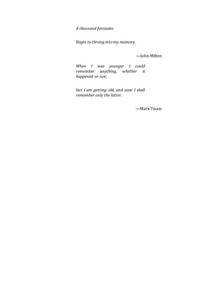 A thousand fantasies
Begin to throng into my memory.
—John Milton
When I was younger I could
remember anything, whether it
happened or not;
but I am getting old, and soon I shall
remember only the latter.
—Mark Twain
 