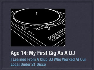 Age 14: My First Gig As A DJ
I Learned From A Club DJ Who Worked At Our
Local Under 21 Disco