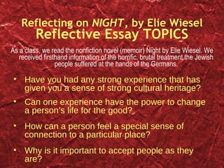 Reflecting on  NIGHT , by Elie Wiesel Reflective Essay TOPICS ,[object Object],[object Object],[object Object],[object Object],[object Object]