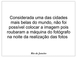 Considerada uma das cidades mais belas do mundo, não foi possível colocar a imagem pois roubaram a máquina do fotógrafo na noite da realização das fotos  Rio de Janeiro 
