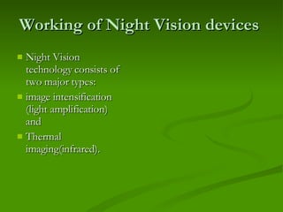 Working of Night Vision devices Night Vision technology consists of two major types:  image intensification (light amplification) and  Thermal imaging(infrared). 