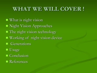 WHAT WE WILL COVER ! What is night vision  Night Vision Approaches The night vision technology  Working of  night vision device  Generations Usage Conclusion References 