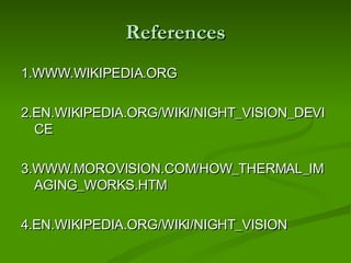 References 1.WWW.WIKIPEDIA.ORG 2.EN.WIKIPEDIA.ORG/WIKI/NIGHT_VISION_DEVICE 3.WWW.MOROVISION.COM/HOW_THERMAL_IMAGING_WORKS.HTM 4.EN.WIKIPEDIA.ORG/WIKI/NIGHT_VISION 