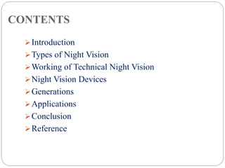 CONTENTS
Introduction
Types of Night Vision
Working of Technical Night Vision
Night Vision Devices
Generations
Applications
Conclusion
Reference
 