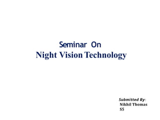 Seminar On
Night VisionTechnology
𝙎𝙪𝙗𝙢𝙞𝙩𝙩𝙚𝙙 𝘽𝙮:
𝐍𝐢𝐤𝐡𝐢𝐥 𝐓𝐡𝐨𝐦𝐚𝐬
𝐒𝟓
 