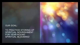 OUR GOAL:
TO PRACTICE STORING UP
SPIRITUAL NOURISHMENT
FOR YEAR-ROUND
SPIRITUAL BLOOMING!
 