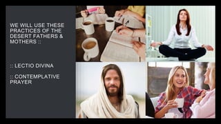WE WILL USE THESE
PRACTICES OF THE
DESERT FATHERS &
MOTHERS ::
:: LECTIO DIVINA
:: CONTEMPLATIVE
PRAYER
 