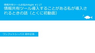 情報共有ツールお悩みNight #1 LT
情報共有ツール導入することがある私が導入さ
れるときの話（とくに初動面）
ワンフットシーバス 田中正吾
 