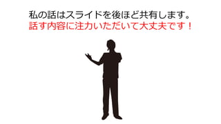 私の話はスライドを後ほど共有します。
話す内容に注力いただいて大丈夫です！
 