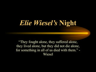 Elie Wiesel’s  Night “ They fought alone, they suffered alone, they lived alone, but they did not die alone, for something in all of us died with them.” - Wiesel 