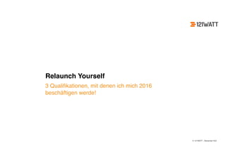 © 121WATT - Alexander Holl
Relaunch Yourself
3 Qualiﬁkationen, mit denen ich mich 2016
beschäftigen werde!
 