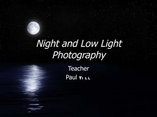 Night and Low Light
   Photography
       Teacher
      Paul Ti l l
 