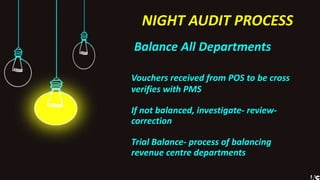 NIGHT AUDIT PROCESS
Balance All Departments
Vouchers received from POS to be cross
verifies with PMS
If not balanced, investigate- review-
correction
Trial Balance- process of balancing
revenue centre departments
 