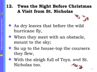 . Twas the Night Before Christmas A Visit from St. Nicholas As dry leaves that before the wild hurricane fly, When they meet with an obstacle, mount to the sky; So up to the house-top the coursers they flew, With the sleigh full of Toys, and St. Nicholas too. 