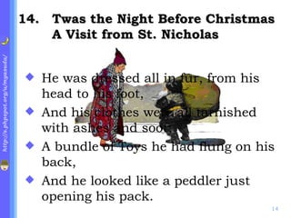 . Twas the Night Before Christmas A Visit from St. Nicholas He was dressed all in fur, from his head to his foot, And his clothes were all tarnished with ashes and soot; A bundle of Toys he had flung on his back, And he looked like a peddler just opening his pack. 