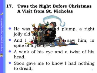 . Twas the Night Before Christmas A Visit from St. Nicholas He was chubby and plump, a right jolly old elf, And I laughed when I saw him, in spite of myself; A wink of his eye and a twist of his head, Soon gave me to know I had nothing to dread;  